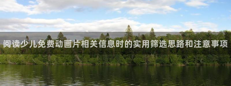 全部动漫:阅读少儿免费动画片相关信息时的实用筛选思路和注意事项
