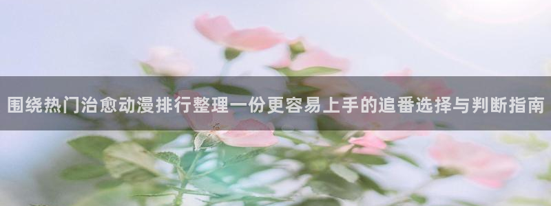 抖漫动漫免费版:围绕热门治愈动漫排行整理一份更容易上手的追番选择与判断指南
