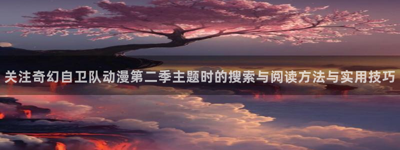 动漫之家官方app下载：关注奇幻自卫队动漫第二季主题时的搜索与阅读方法与实用技巧
