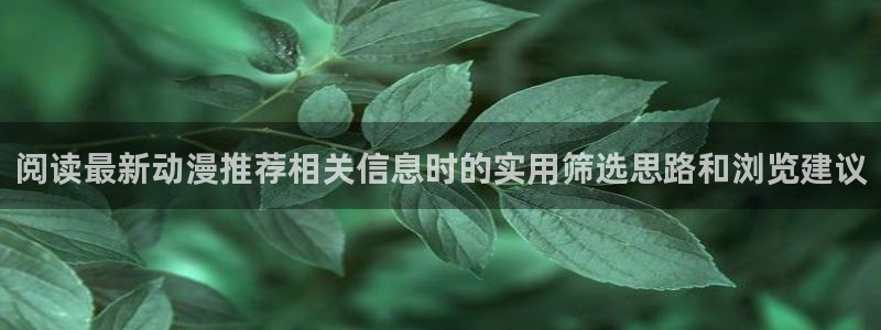 花滑动漫:阅读最新动漫推荐相关信息时的实用筛选思路和浏览建议