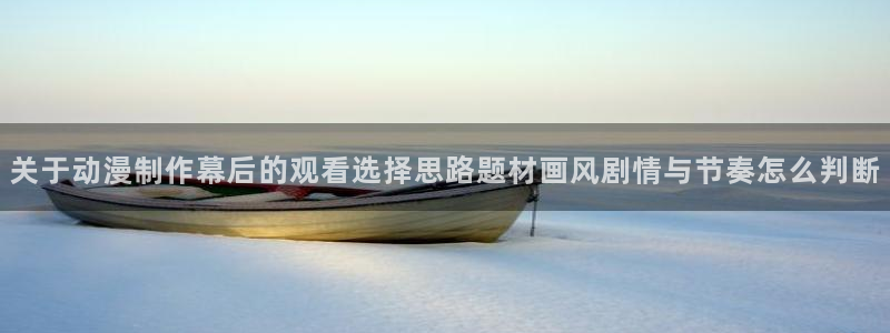 动漫之家app官方下载:关于动漫制作幕后的观看选择思路题材画风剧情与节奏怎么判断