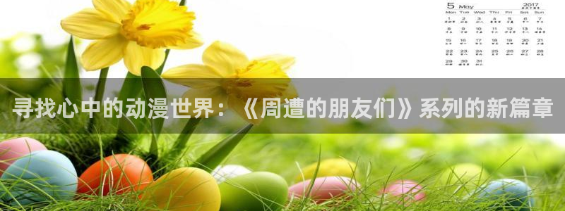 免费动漫网站推荐:寻找心中的动漫世界:《周遭的朋友们》系列的新篇章