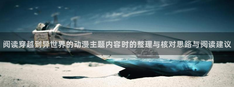 动漫之家x:阅读穿越到异世界的动漫主题内容时的整理与核对思路与阅读建议