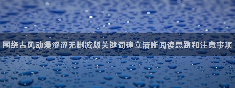 国产动漫排行榜前十名：围绕古风动漫涩涩无删减版关键词建立清晰阅读思路和注意事项