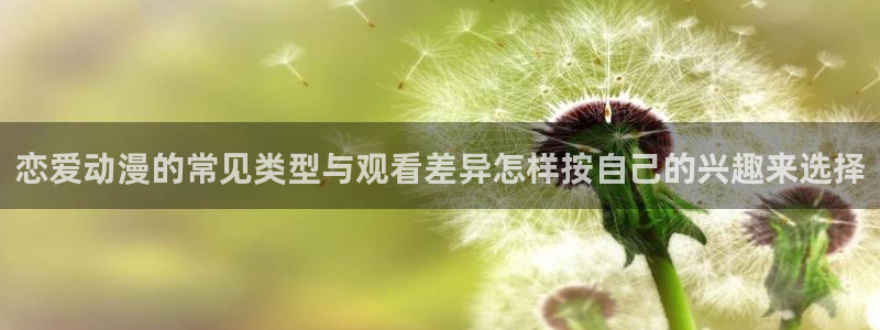 古风动漫涩涩无删减版：恋爱动漫的常见类型与观看差异怎样按自己的兴趣来选择