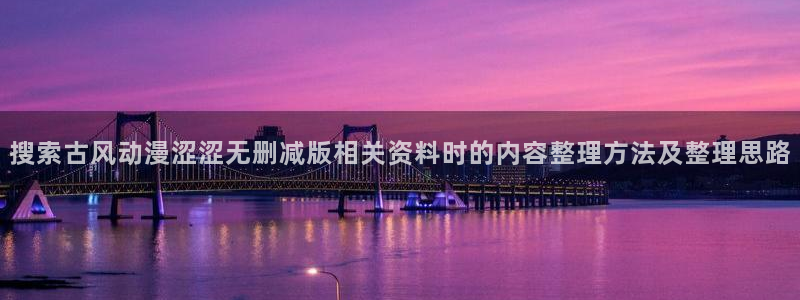 哔咔哔咔动漫：搜索古风动漫涩涩无删减版相关资料时的内容整理方法及整理思路